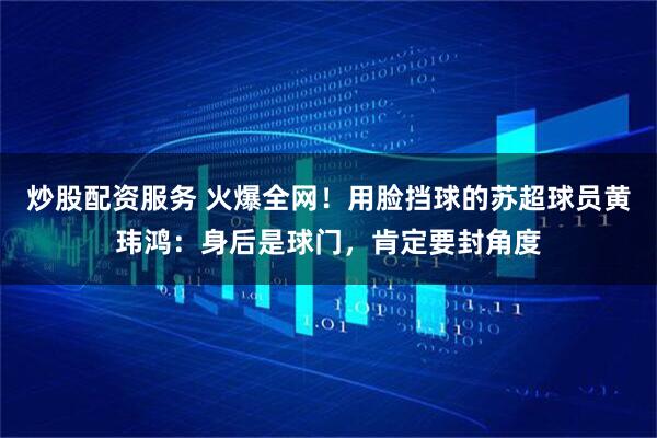 炒股配资服务 火爆全网！用脸挡球的苏超球员黄玮鸿：身后是球门，肯定要封角度