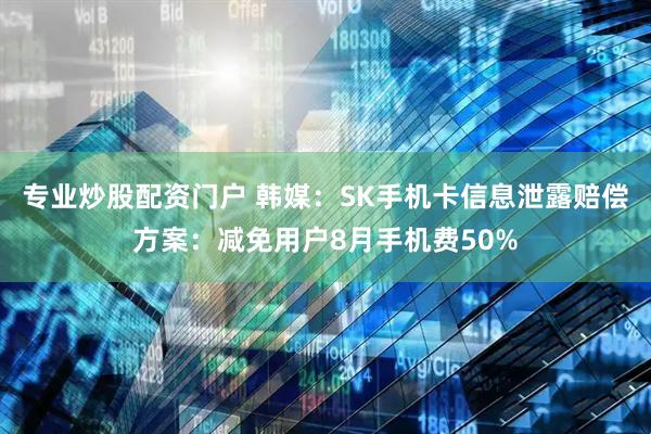 专业炒股配资门户 韩媒：SK手机卡信息泄露赔偿方案：减免用户8月手机费50%