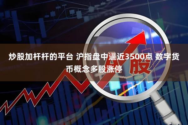 炒股加杆杆的平台 沪指盘中逼近3500点 数字货币概念多股涨停