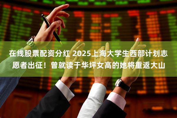 在线股票配资分红 2025上海大学生西部计划志愿者出征！曾就读于华坪女高的她将重返大山