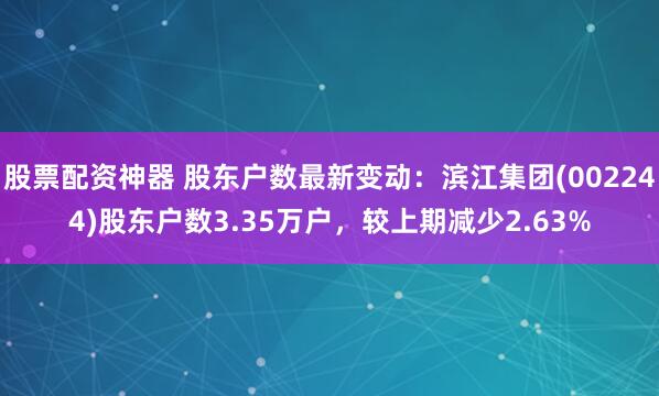 股票配资神器 股东户数最新变动：滨江集团(002244)股东户数3.35万户，较上期减少2.63%