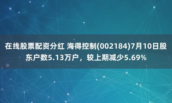 在线股票配资分红 海得控制(002184)7月10日股东户数5.13万户，较上期减少5.69%