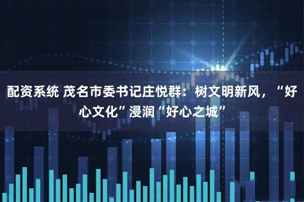 配资系统 茂名市委书记庄悦群：树文明新风，“好心文化”浸润“好心之城”