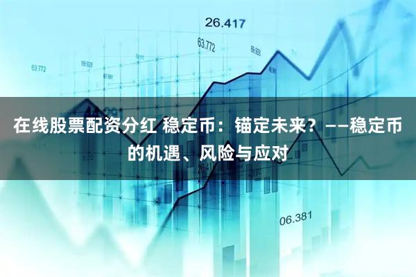 在线股票配资分红 稳定币：锚定未来？——稳定币的机遇、风险与应对