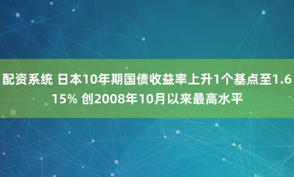 配资系统 日本10年期国债收益率上升1个基点至1.615% 创2008年10月以来最高水平