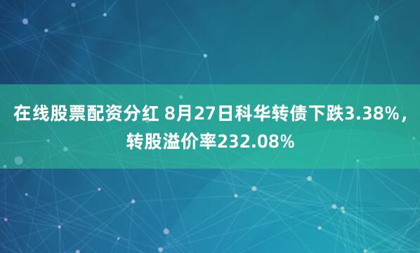 在线股票配资分红 8月27日科华转债下跌3.38%，转股溢价率232.08%