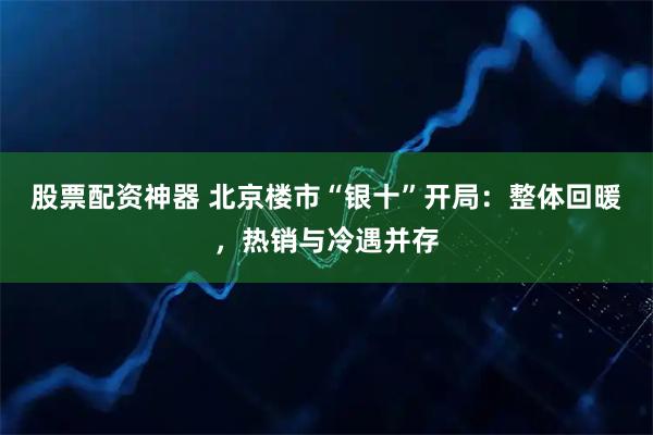 股票配资神器 北京楼市“银十”开局：整体回暖，热销与冷遇并存