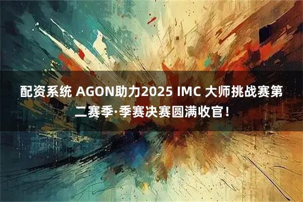 配资系统 AGON助力2025 IMC 大师挑战赛第二赛季·季赛决赛圆满收官！