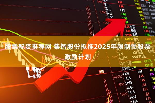 股票配资推荐网 集智股份拟推2025年限制性股票激励计划