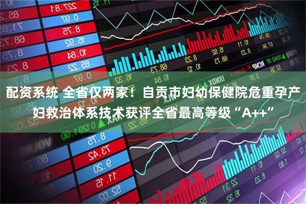 配资系统 全省仅两家！自贡市妇幼保健院危重孕产妇救治体系技术获评全省最高等级“A++”