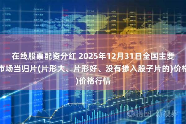在线股票配资分红 2025年12月31日全国主要批发市场当归片(片形大、片形好、没有掺入股子片的)价格行情